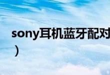 sony耳机蓝牙配对不了（sony耳机蓝牙配对）