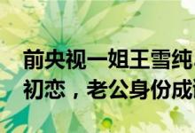 前央视一姐王雪纯50岁仍坚持丁克，22岁嫁初恋，老公身份成谜