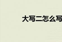 大写二怎么写（大写三怎么写）