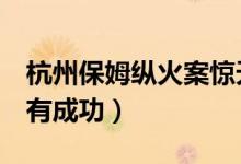 杭州保姆纵火案惊天反转（朱小贞报警6次没有成功）