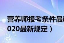 营养师报考条件最新规定（营养师报考条件2020最新规定）