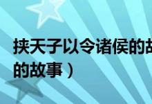 挟天子以令诸侯的故事梗概（挟天子以令诸侯的故事）