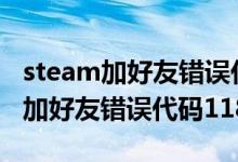 steam加好友错误代码101怎么解决（steam加好友错误代码118）