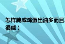 怎样腌咸鸡蛋出油多而且不咸（怎样腌咸鸡蛋出油多而且不很咸）