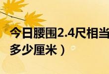 今日腰围2.4尺相当于多少厘米（腰围2.4尺是多少厘米）