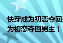 快穿成为初恋夺回男主小说txt下载（快穿成为初恋夺回男主）