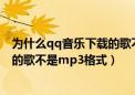 为什么qq音乐下载的歌不是mp3格式（为什么qq音乐下载的歌不是mp3格式）