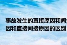 事故发生的直接原因和间接原因分别是什么（事故的主要原因和直接间接原因的区别）