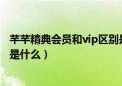 芊芊精典会员和vip区别是什么啊（芊芊精典会员和VIP区别是什么）