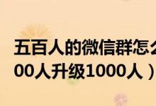 五百人的微信群怎么升级成1000人（微信群500人升级1000人）