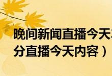 晚间新闻直播今天22点的内容（晚间新闻30分直播今天内容）