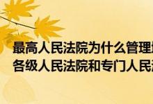 最高人民法院为什么管理地方法院（最高人民法院什么地方各级人民法院和专门人民法院的审判工作_）