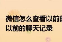 微信怎么查看以前的聊天记录，微信怎么调出以前的聊天记录