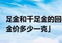 足金和千足金的回收价格一样吗 「今日999.9金价多少一克」