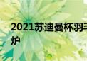 2021苏迪曼杯羽毛球比赛决赛中日对战表出炉