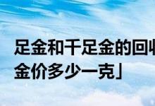 足金和千足金的回收价格一样吗 「今日999.9金价多少一克」