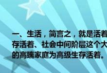 一、生活，简言之，就是活着——社会上一般表现为：底层老百姓为生存活着、社会中间阶层这个大多数为生活的一般意义活着、金字塔尖上的高端家庭为高级生存活着。