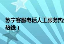 苏宁客服电话人工服务热线打不通（苏宁客服电话人工服务热线）