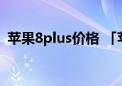 苹果8plus价格 「苹果8plus市场价格多少」