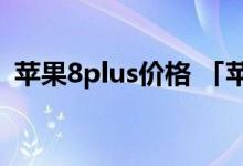 苹果8plus价格 「苹果8plus市场价格多少」