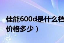 佳能600d是什么档次的相机（佳能相机600d价格多少）