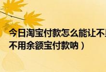 今日淘宝付款怎么能让不显示余额宝余额（淘宝里怎么设置不用余额宝付款呐）