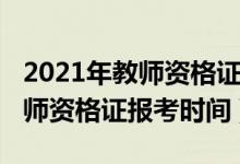 2021年教师资格证报考时间湖北（2021年教师资格证报考时间）