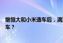 继恒大和小米造车后，滴滴也来了，到底是造车还是参与造车？