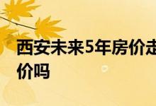 西安未来5年房价走势 - 西安的房价还会再涨价吗