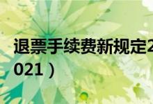 退票手续费新规定2021（退票手续费新规定2021）