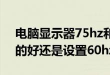 电脑显示器75hz和60hz区别（电脑中75hz的好还是设置60hz的好）