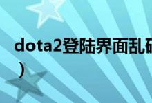 dota2登陆界面乱码（dota2登陆界面是英文）