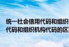 统一社会信用代码和组织机构代码是一个么（统一社会信用代码和组织机构代码的区别）