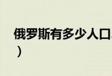 俄罗斯有多少人口2020（俄罗斯有多少人口）