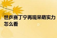 世乒赛丁宁再现呆萌实力：比赛忘穿裙子笑抽对手 平野美宇怎么看