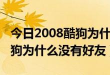 今日2008酷狗为什么没有好友连接（2008酷狗为什么没有好友）