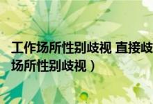 工作场所性别歧视 直接歧视（用人单位为什么应该消除工作场所性别歧视）