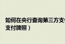 如何在央行查询第三方支付牌照号（如何在央行查询第三方支付牌照）