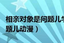 相亲对象是问题儿学生百度云（相亲对象是问题儿动漫）