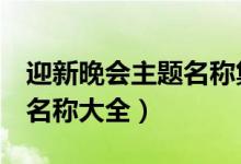 迎新晚会主题名称集锦8个字（迎新晚会主题名称大全）