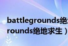 battlegrounds绝地求生教学任务（battlegrounds绝地求生）