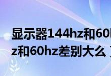 显示器144hz和60hz差别大吗（显示器144hz和60hz差别大么）