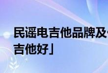 民谣电吉他品牌及价格 「学民谣吉他还是电吉他好」