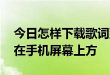 今日怎样下载歌词到手机上,而且让歌词显示在手机屏幕上方