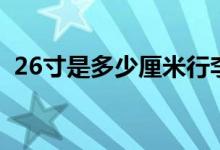 26寸是多少厘米行李箱（26寸是多少厘米）