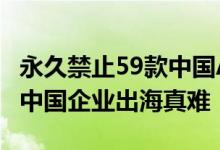 永久禁止59款中国APP，印度粗暴之举升级，中国企业出海真难