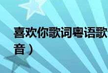 喜欢你歌词粤语歌谐音（喜欢你 歌词粤语谐音）