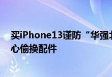 买iPhone13谨防“华强北”！苹果新包装已被破解，要小心偷换配件