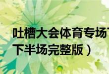 吐槽大会体育专场下半场（吐槽大会5第七期下半场完整版）