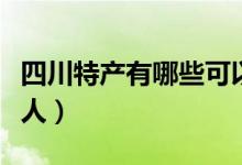 四川特产有哪些可以送人（四川特产有哪些送人）